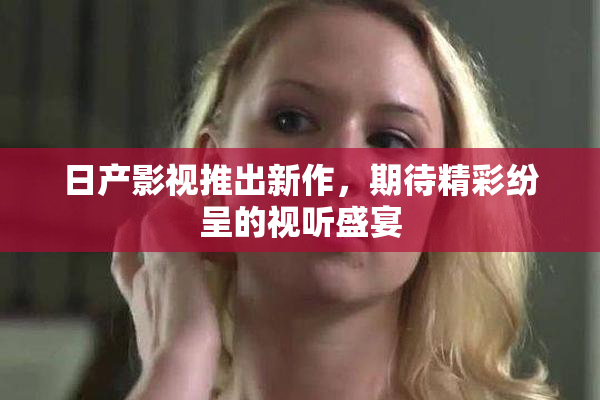 日产影视推出新作，期待精彩纷呈的视听盛宴