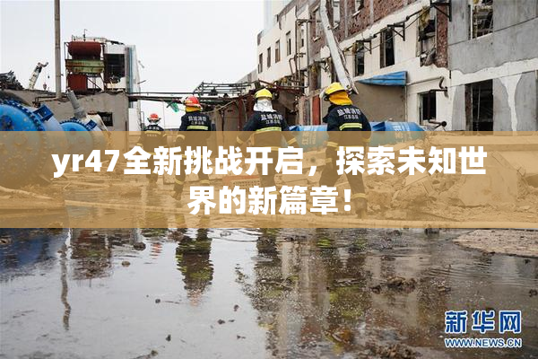 yr47全新挑战开启，探索未知世界的新篇章！
