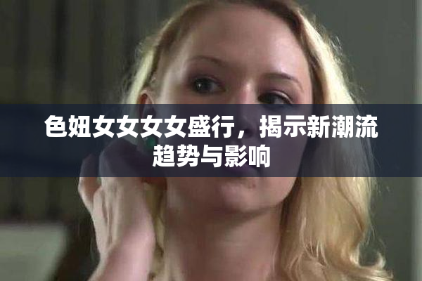 色妞女女女女盛行，揭示新潮流趋势与影响