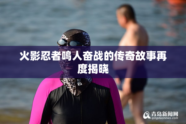 火影忍者鸣人奋战的传奇故事再度揭晓