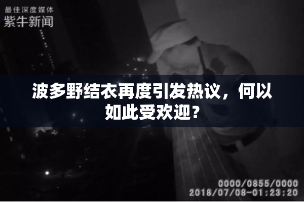 波多野结衣再度引发热议，何以如此受欢迎？
