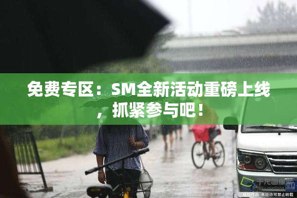 免费专区：SM全新活动重磅上线，抓紧参与吧！
