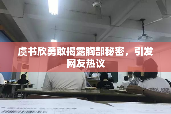 虞书欣勇敢揭露胸部秘密，引发网友热议