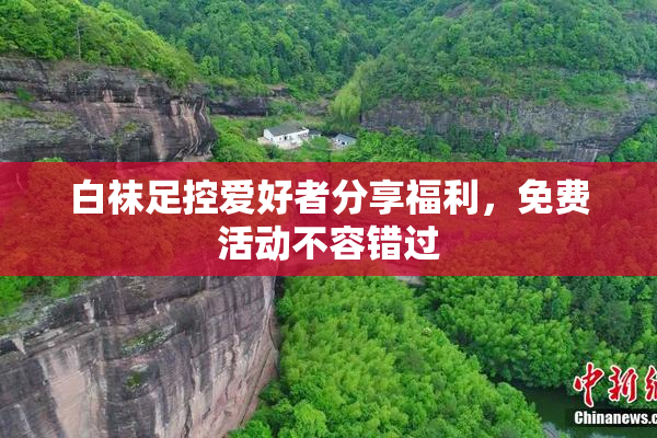 白袜足控爱好者分享福利，免费活动不容错过