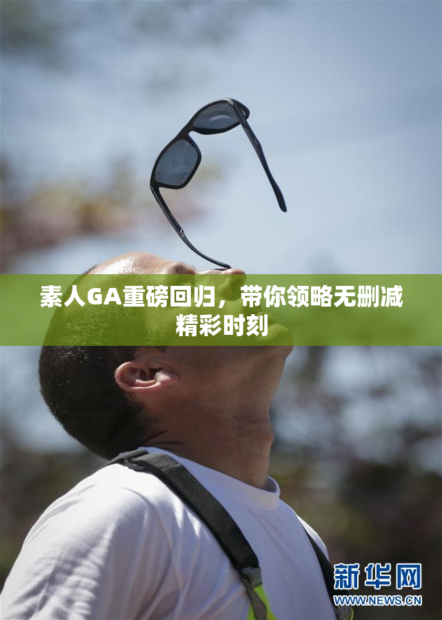 素人GA重磅回归，带你领略无删减精彩时刻