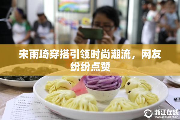 宋雨琦穿搭引领时尚潮流，网友纷纷点赞