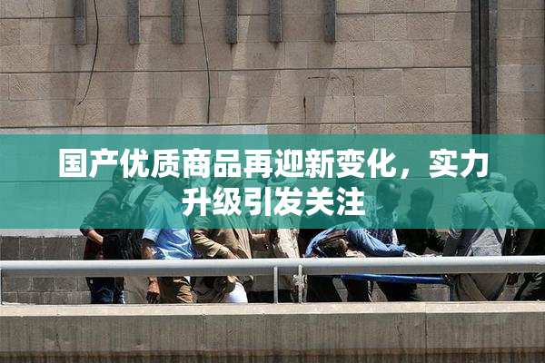 国产优质商品再迎新变化，实力升级引发关注
