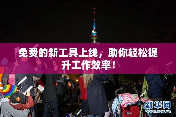 免费的新工具上线，助你轻松提升工作效率！
