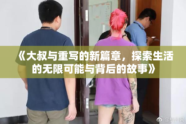 《大叔与重写的新篇章，探索生活的无限可能与背后的故事》