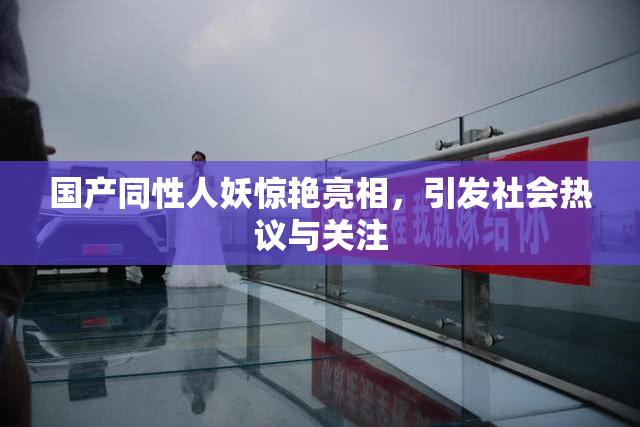 国产同性人妖惊艳亮相，引发社会热议与关注