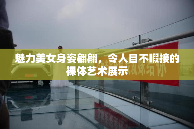 魅力美女身姿翩翩，令人目不暇接的裸体艺术展示