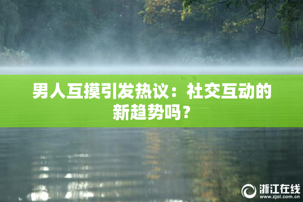 男人互摸引发热议：社交互动的新趋势吗？