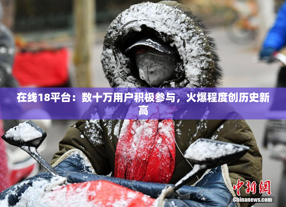 在线18平台：数十万用户积极参与，火爆程度创历史新高