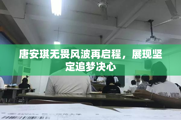 唐安琪无畏风波再启程，展现坚定追梦决心