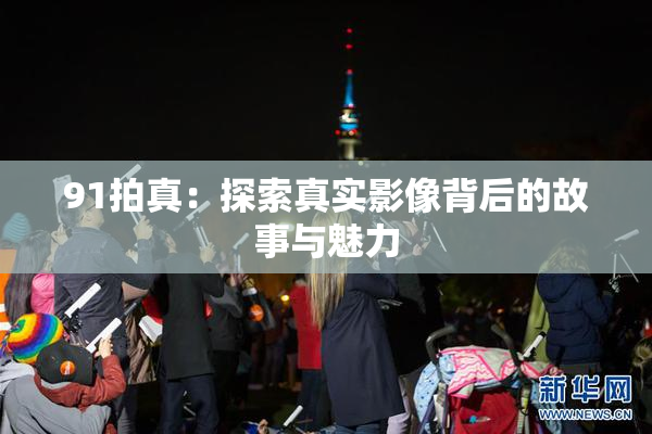 91拍真：探索真实影像背后的故事与魅力