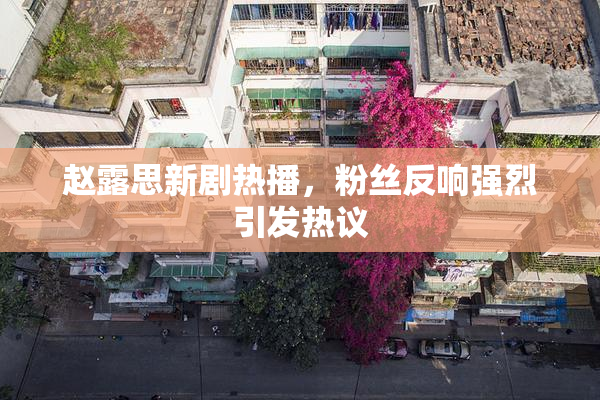 赵露思新剧热播，粉丝反响强烈引发热议