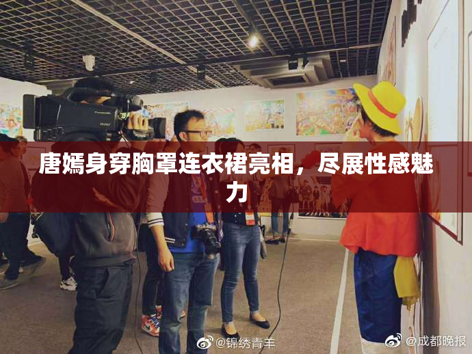 唐嫣身穿胸罩连衣裙亮相，尽展性感魅力