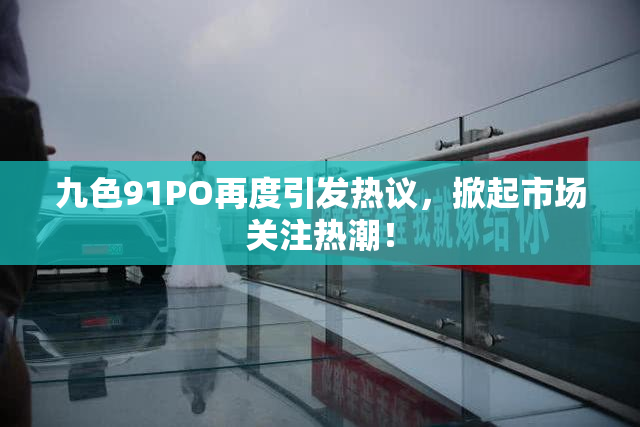 九色91PO再度引发热议，掀起市场关注热潮！