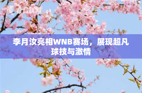 李月汝亮相WNB赛场，展现超凡球技与激情