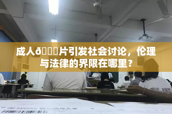 成人🔞片引发社会讨论，伦理与法律的界限在哪里？
