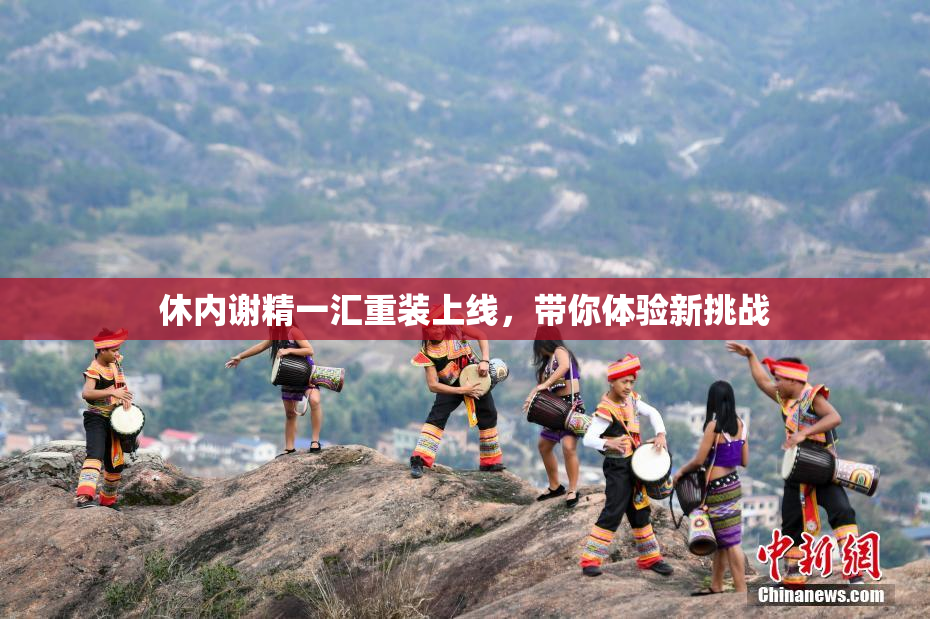 休内谢精一汇重装上线，带你体验新挑战