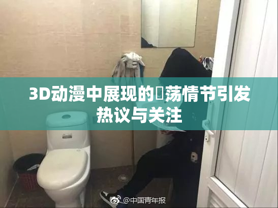 3D动漫中展现的婬荡情节引发热议与关注