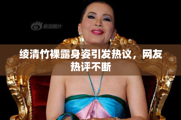 绫清竹裸露身姿引发热议，网友热评不断