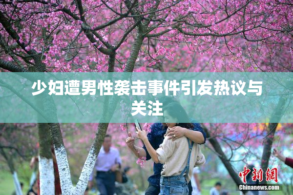 少妇遭男性袭击事件引发热议与关注