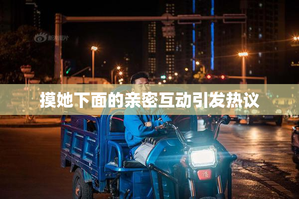 摸她下面的亲密互动引发热议