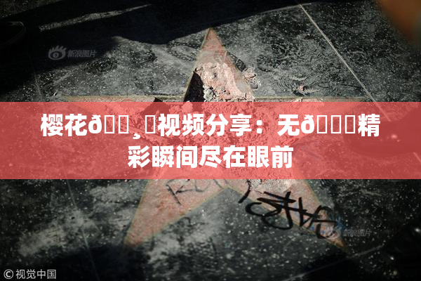 樱花🌸‌视频分享：无🈚精彩瞬间尽在眼前