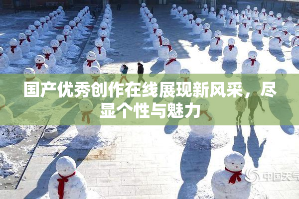 国产优秀创作在线展现新风采，尽显个性与魅力