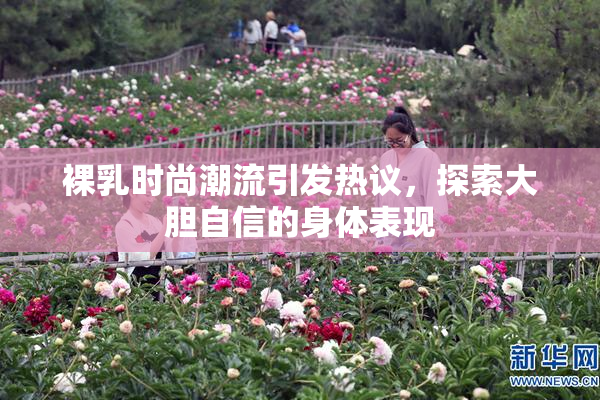 裸乳时尚潮流引发热议，探索大胆自信的身体表现