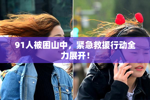 91人被困山中，紧急救援行动全力展开！