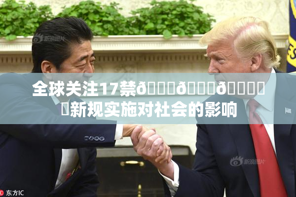 全球关注17禁🍆🍑🔞❌‌新规实施对社会的影响