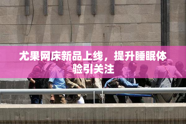 尤果网床新品上线，提升睡眠体验引关注