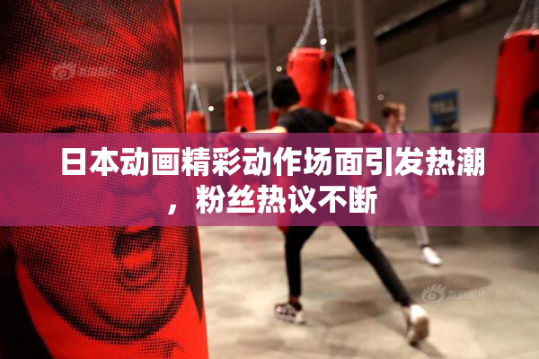 日本动画精彩动作场面引发热潮，粉丝热议不断