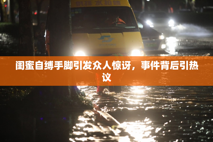 闺蜜自缚手脚引发众人惊讶，事件背后引热议