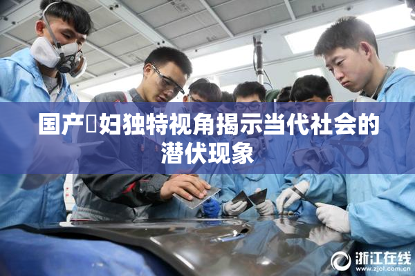 国产婬妇独特视角揭示当代社会的潜伏现象