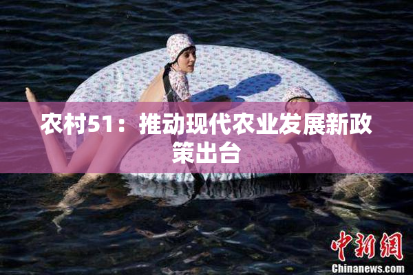 农村51：推动现代农业发展新政策出台