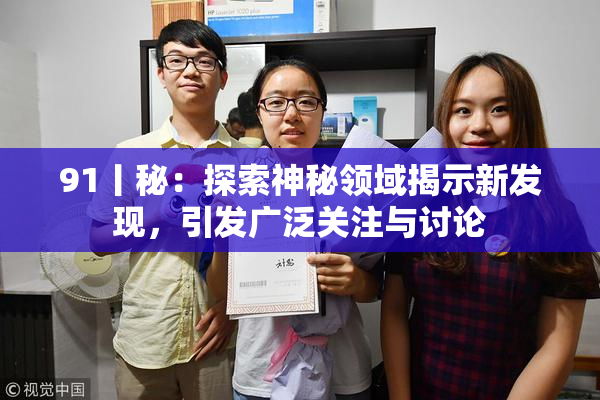 91丨秘：探索神秘领域揭示新发现，引发广泛关注与讨论