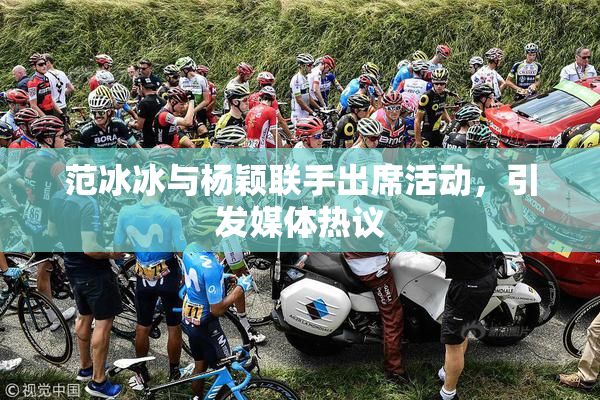 范冰冰与杨颖联手出席活动，引发媒体热议
