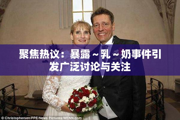 聚焦热议：暴露～乳～奶事件引发广泛讨论与关注
