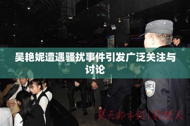吴艳妮遭遇骚扰事件引发广泛关注与讨论
