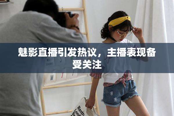 魅影直播引发热议，主播表现备受关注