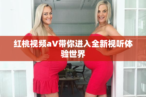 红桃视频aV带你进入全新视听体验世界