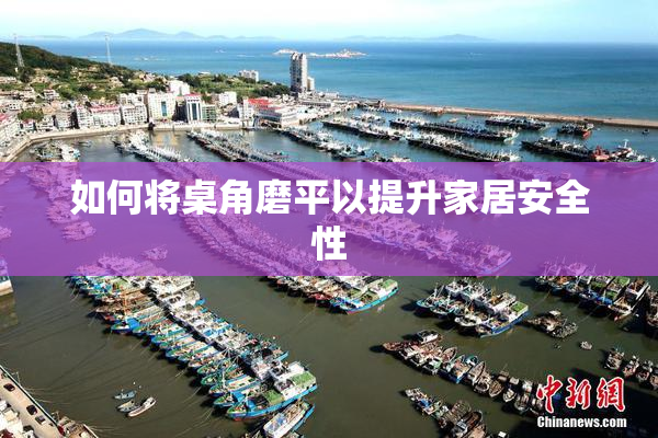 如何将桌角磨平以提升家居安全性