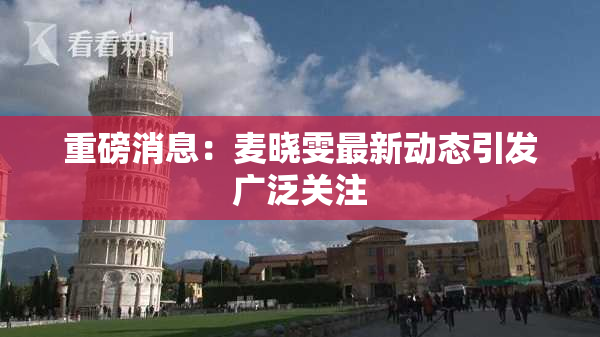 重磅消息：麦晓雯最新动态引发广泛关注
