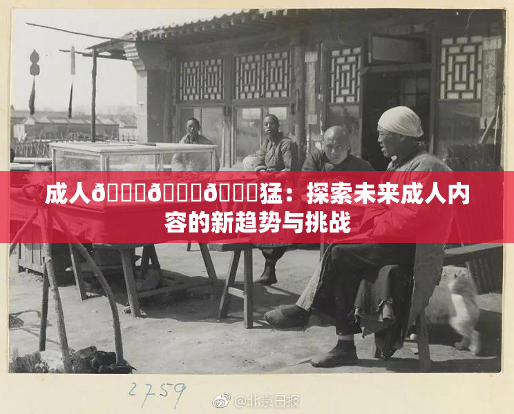 成人🍆🍑🔞猛：探索未来成人内容的新趋势与挑战