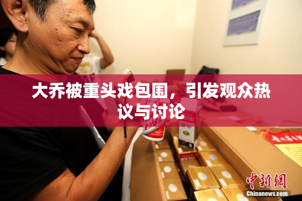 大乔被重头戏包围，引发观众热议与讨论