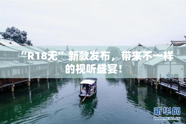 “R18无”新款发布，带来不一样的视听盛宴！